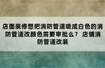 店面装修想把消防管道喷成白色的消防管道改颜色需要审批么？ 店铺消防管道改装